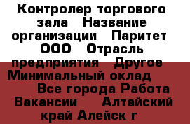 Контролер торгового зала › Название организации ­ Паритет, ООО › Отрасль предприятия ­ Другое › Минимальный оклад ­ 30 000 - Все города Работа » Вакансии   . Алтайский край,Алейск г.